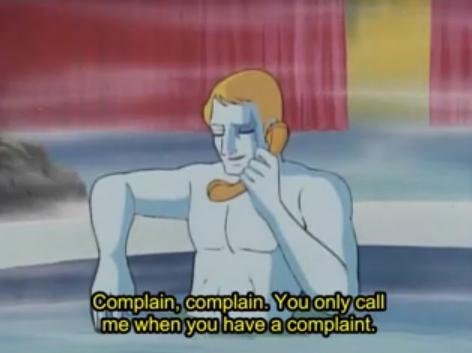 Complain, complain. You only call me when you have a complaint.